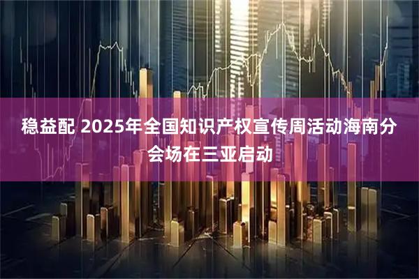 稳益配 2025年全国知识产权宣传周活动海南分会场在三亚启动