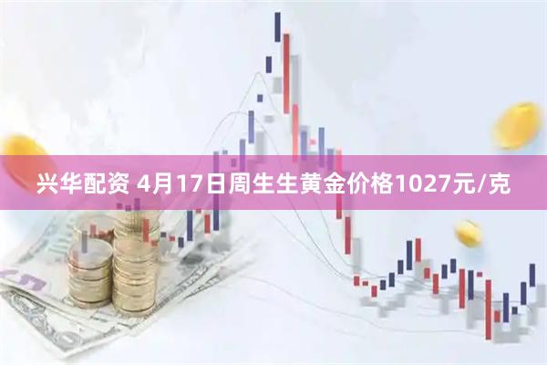 兴华配资 4月17日周生生黄金价格1027元/克