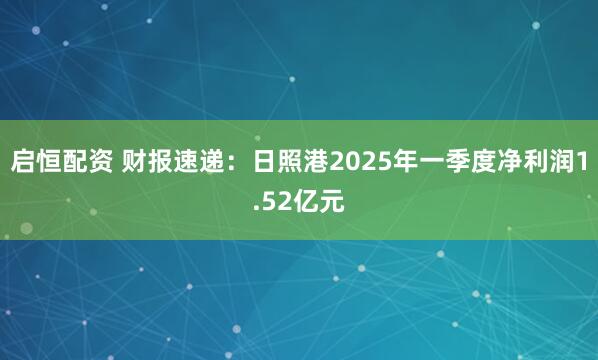 启恒配资 财报速递：日照港2025年一季度净利润1.52亿元