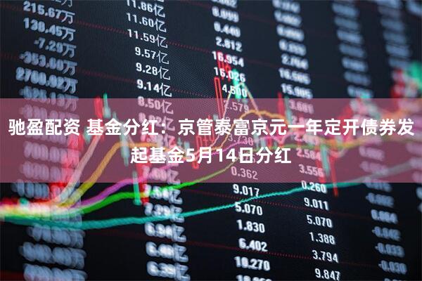 驰盈配资 基金分红：京管泰富京元一年定开债券发起基金5月14日分红