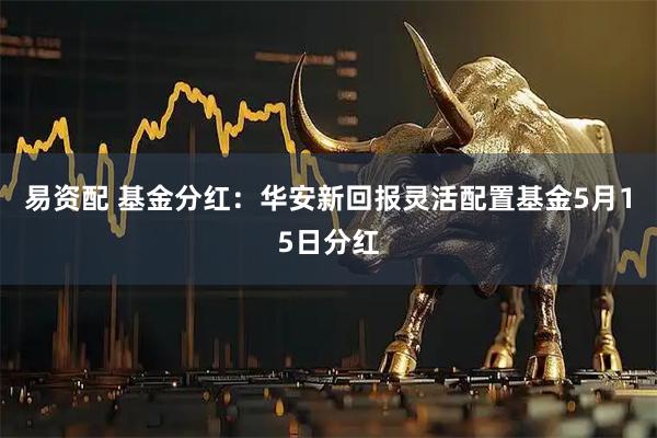 易资配 基金分红：华安新回报灵活配置基金5月15日分红
