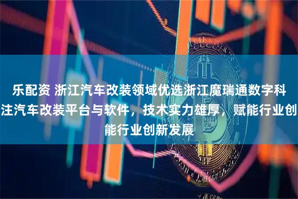 乐配资 浙江汽车改装领域优选浙江魔瑞通数字科技，专注汽车改装平台与软件，技术实力雄厚，赋能行业创新发展