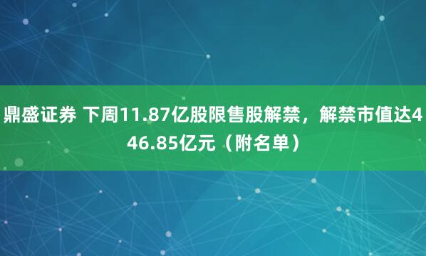 鼎盛证券 下周11.87亿股限售股解禁，解禁市值达446.85亿元（附名单）