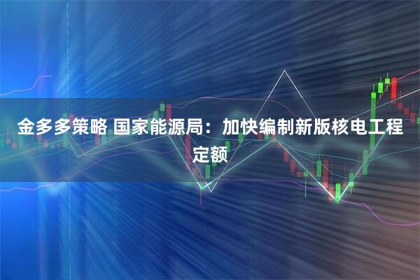 金多多策略 国家能源局：加快编制新版核电工程定额