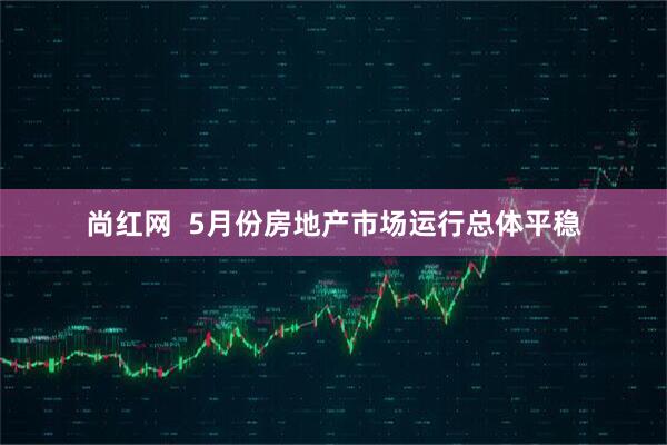 尚红网  5月份房地产市场运行总体平稳