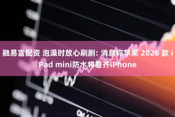 融易富配资 泡澡时放心刷剧: 消息称苹果 2026 款 iPad mini防水将看齐iPhone