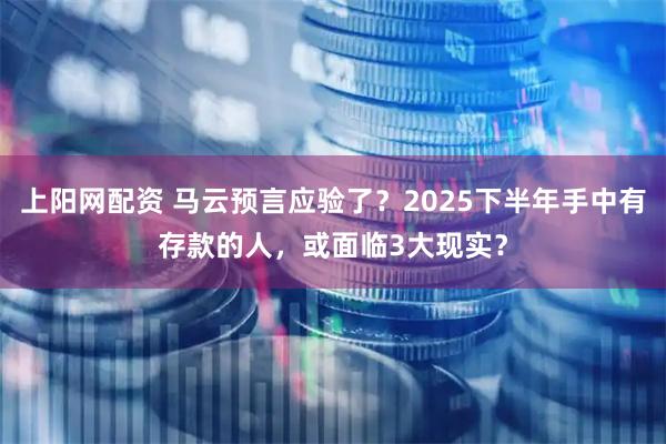 上阳网配资 马云预言应验了？2025下半年手中有存款的人，或面临3大现实？