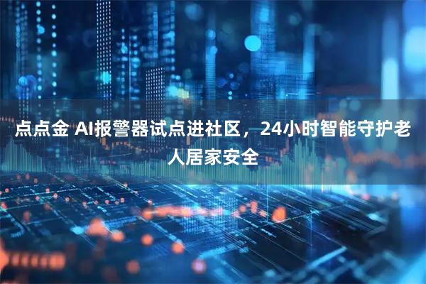 点点金 AI报警器试点进社区，24小时智能守护老人居家安全
