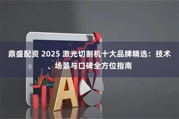 鼎盛配资 2025 激光切割机十大品牌精选：技术、场景与口碑全方位指南