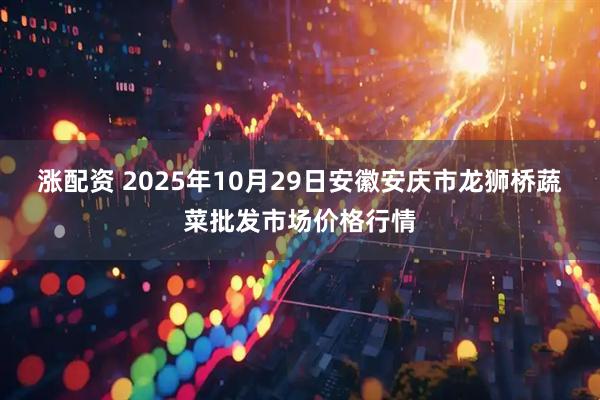 涨配资 2025年10月29日安徽安庆市龙狮桥蔬菜批发市场价格行情