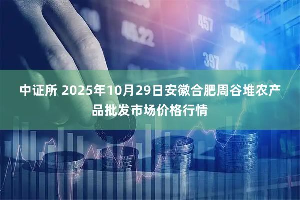 中证所 2025年10月29日安徽合肥周谷堆农产品批发市场价格行情