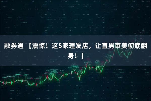 融券通 【震惊!这5家理发店,让直男审美彻底翻身!】