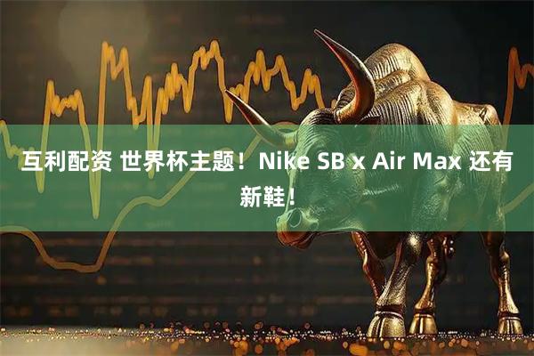互利配资 世界杯主题！Nike SB x Air Max 还有新鞋！