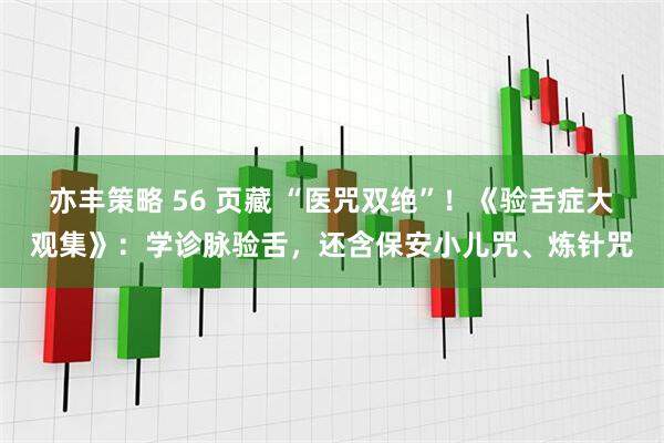 亦丰策略 56 页藏 “医咒双绝”！《验舌症大观集》：学诊脉验舌，还含保安小儿咒、炼针咒