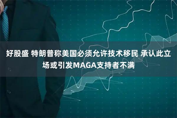 好股盛 特朗普称美国必须允许技术移民 承认此立场或引发MAGA支持者不满