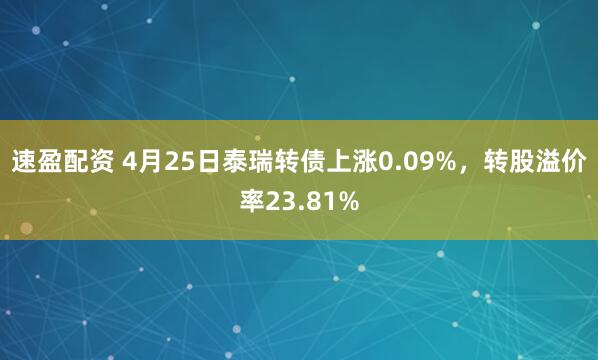 速盈配资 4月25日泰瑞转债上涨0.09%，转股溢价率23.81%