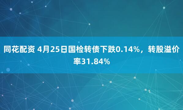 同花配资 4月25日国检转债下跌0.14%，转股溢价率31.84%