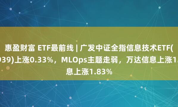 惠盈财富 ETF最前线 | 广发中证全指信息技术ETF(159939)上涨0.33%，MLOps主题走弱，万达信息上涨1.83%