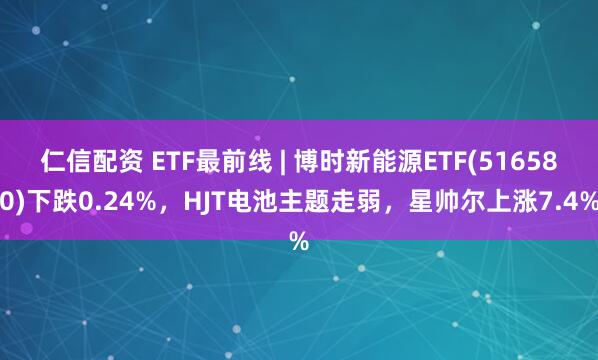 仁信配资 ETF最前线 | 博时新能源ETF(516580)下跌0.24%，HJT电池主题走弱，星帅尔上涨7.4%