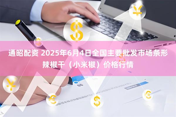 通昭配资 2025年6月4日全国主要批发市场条形辣椒干(小米椒)价格行情