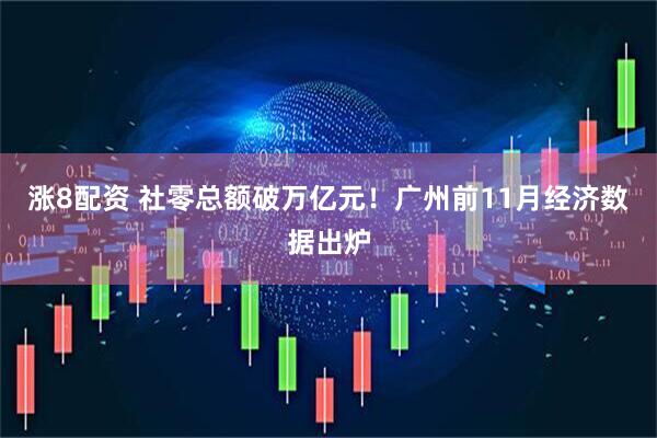 涨8配资 社零总额破万亿元!广州前11月经济数据出炉
