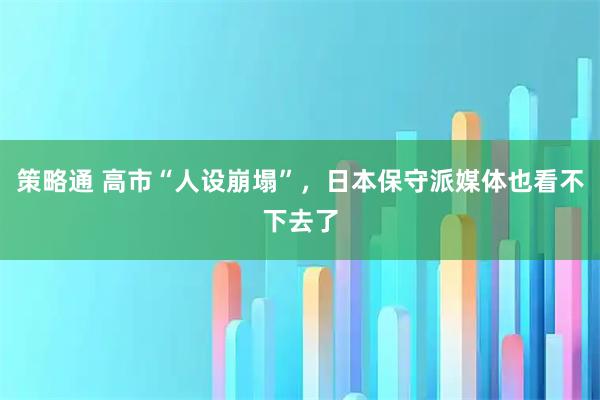 策略通 高市“人设崩塌”，日本保守派媒体也看不下去了