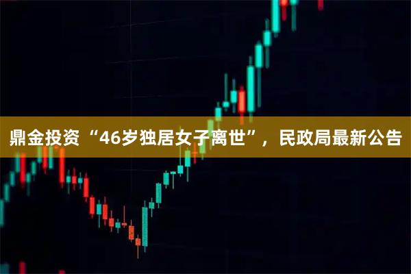 鼎金投资 “46岁独居女子离世”，民政局最新公告