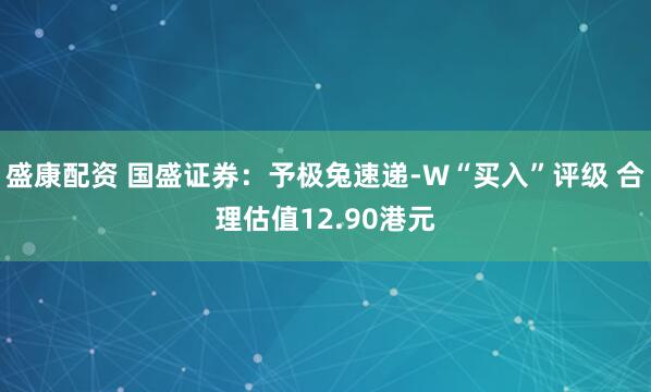 盛康配资 国盛证券：予极兔速递-W“买入”评级 合理估值12.90港元