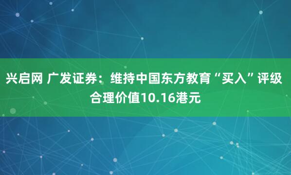兴启网 广发证券：维持中国东方教育“买入”评级 合理价值10.16港元