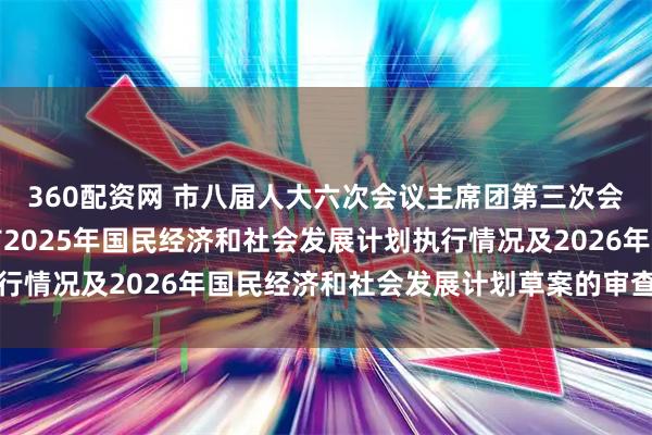 360配资网 市八届人大六次会议主席团第三次会议审议通过关于莆田市2025年国民经济和社会发展计划执行情况及2026年国民经济和社会发展计划草案的审查结果报告
