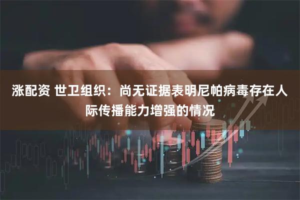 涨配资 世卫组织：尚无证据表明尼帕病毒存在人际传播能力增强的情况