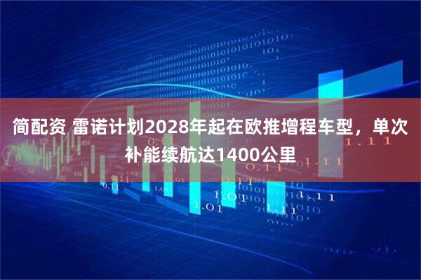 简配资 雷诺计划2028年起在欧推增程车型，单次补能续航达1400公里