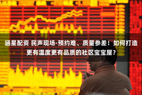 涵星配资 民声现场·预约难、质量参差！如何打造更有温度更有品质的社区宝宝屋？