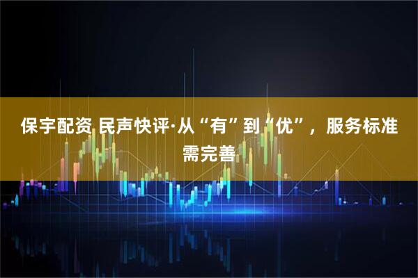 保宇配资 民声快评·从“有”到“优”，服务标准需完善