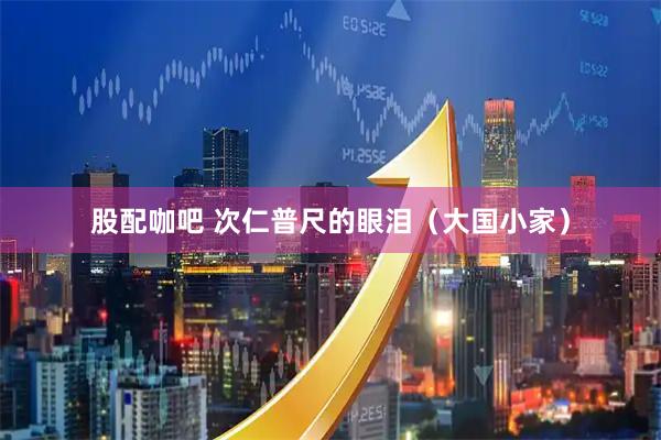 股配咖吧 次仁普尺的眼泪（大国小家）
