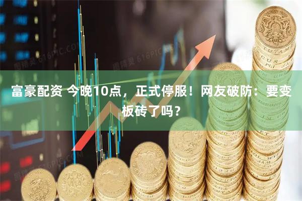 富豪配资 今晚10点，正式停服！网友破防：要变板砖了吗？