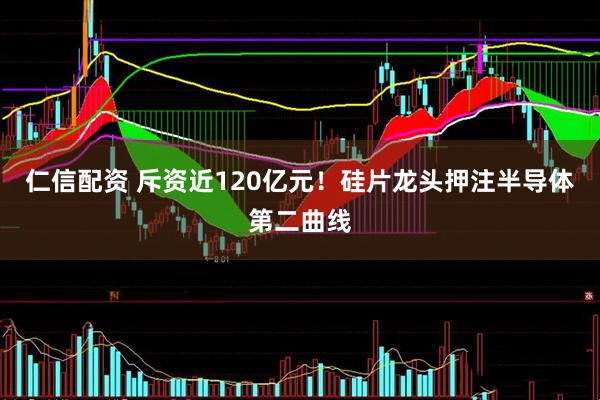 仁信配资 斥资近120亿元!硅片龙头押注半导体第二曲线