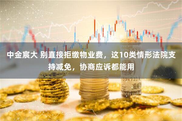 中金宸大 别直接拒缴物业费，这10类情形法院支持减免，协商应诉都能用