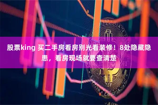 股票king 买二手房看房别光看装修！8处隐藏隐患，看房现场就要查清楚