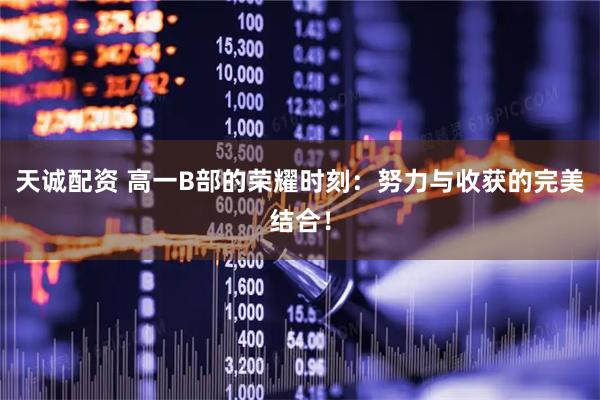 天诚配资 高一B部的荣耀时刻:努力与收获的完美结合!